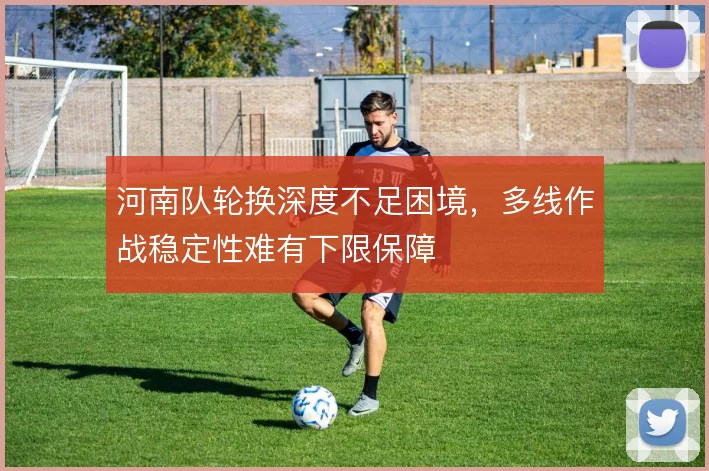 河南队轮换深度不足困境，多线作战稳定性难有下限保障