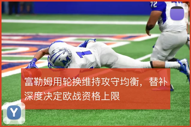 富勒姆用轮换维持攻守均衡，替补深度决定欧战资格上限