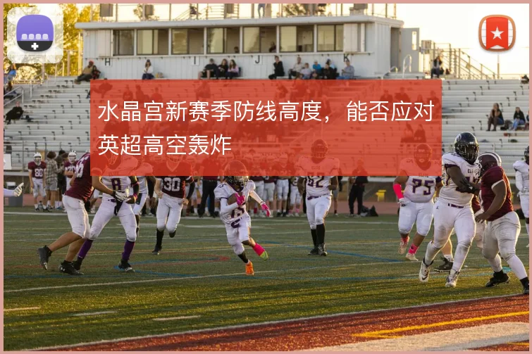 水晶宫新赛季防线高度，能否应对英超高空轰炸