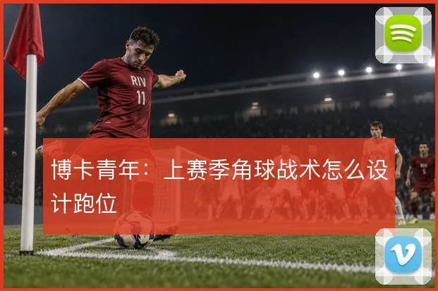 博卡青年：上赛季角球战术怎么设计跑位