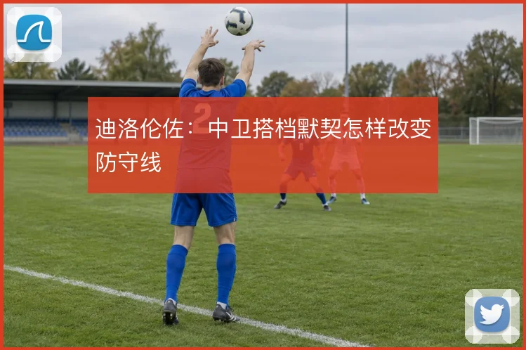 迪洛伦佐：中卫搭档默契怎样改变防守线
