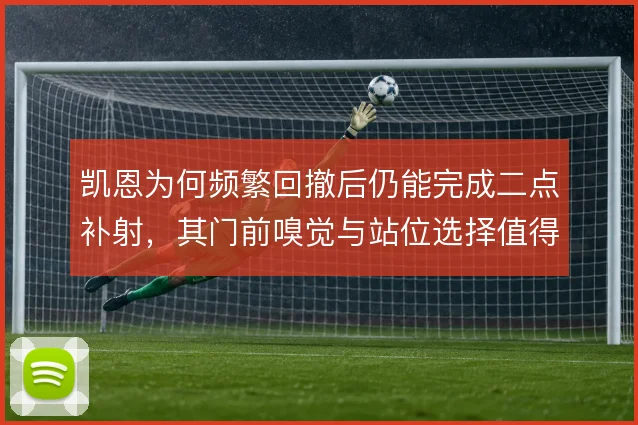凯恩为何频繁回撤后仍能完成二点补射,其门前嗅觉与站位选择值得拆解