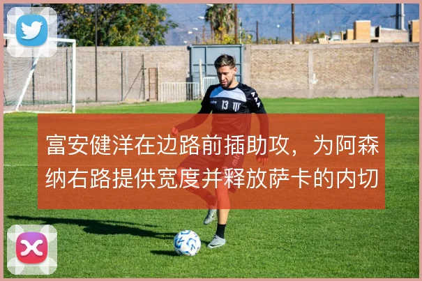 富安健洋在边路前插助攻，为阿森纳右路提供宽度并释放萨卡的内切空间