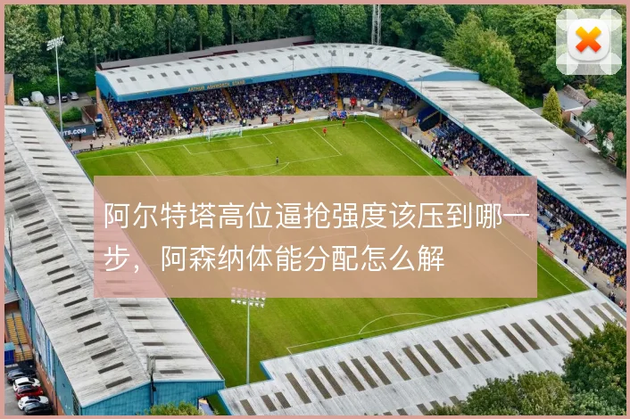 阿尔特塔高位逼抢强度该压到哪一步，阿森纳体能分配怎么解