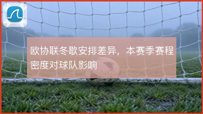 欧协联冬歇安排差异，本赛季赛程密度对球队影响
