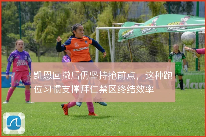 凯恩回撤后仍坚持抢前点，这种跑位习惯支撑拜仁禁区终结效率