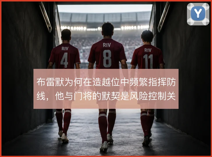 布雷默为何在造越位中频繁指挥防线,他与门将的默契是风险控制关键