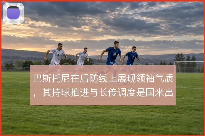 巴斯托尼在后防线上展现领袖气质，其持球推进与长传调度是国米出球枢纽