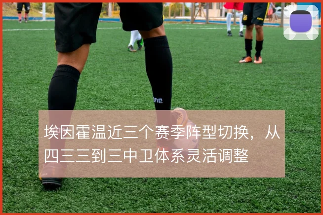 埃因霍温近三个赛季阵型切换，从四三三到三中卫体系灵活调整