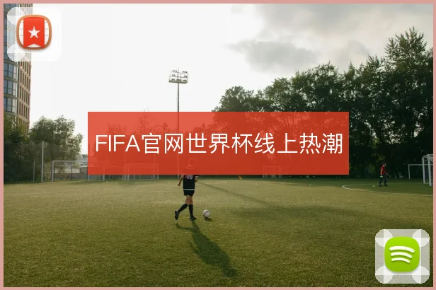 FIFA官网世界杯线上热潮
