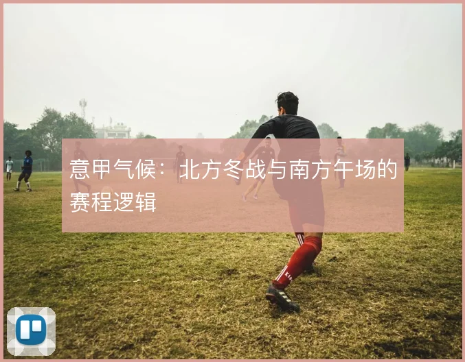 意甲气候：北方冬战与南方午场的赛程逻辑