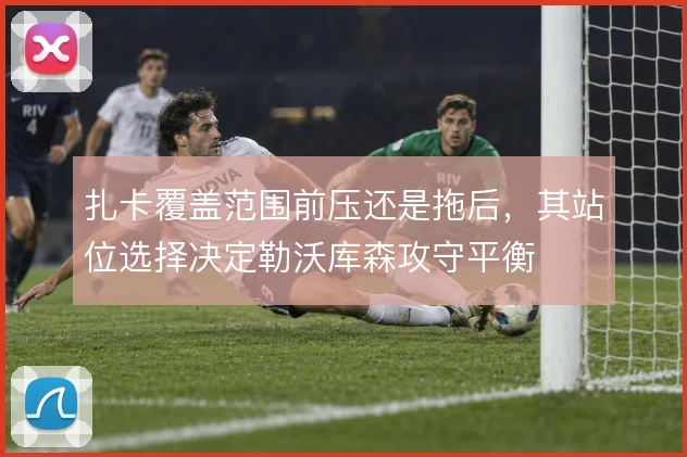扎卡覆盖范围前压还是拖后，其站位选择决定勒沃库森攻守平衡