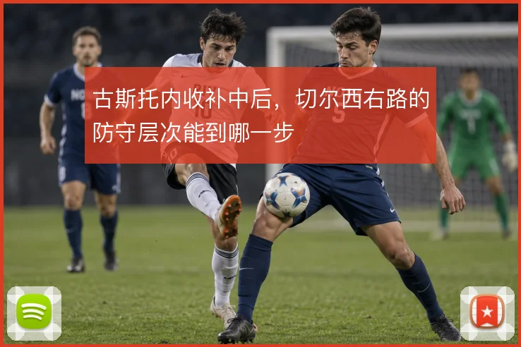 古斯托内收补中后，切尔西右路的防守层次能到哪一步
