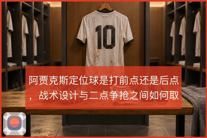 阿贾克斯定位球是打前点还是后点，战术设计与二点争抢之间如何取舍