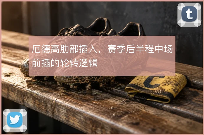 厄德高肋部插入，赛季后半程中场前插的轮转逻辑