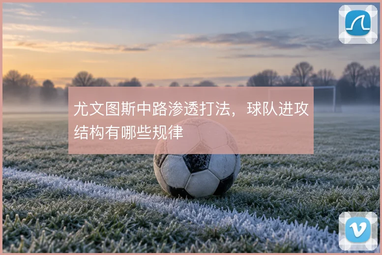 尤文图斯中路渗透打法，球队进攻结构有哪些规律