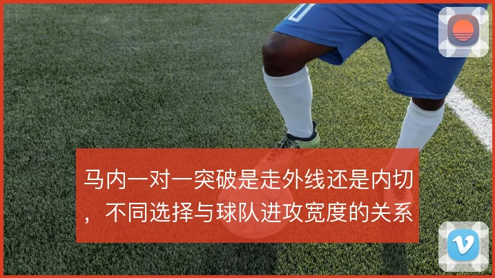 马内一对一突破是走外线还是内切，不同选择与球队进攻宽度的关系值得对比