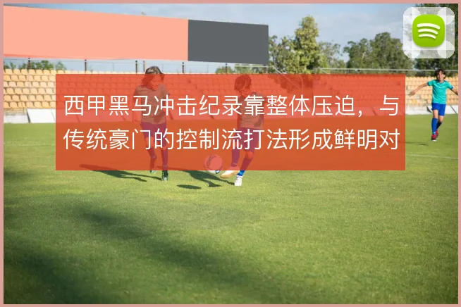 西甲黑马冲击纪录靠整体压迫,与传统豪门的控制流打法形成鲜明对比
