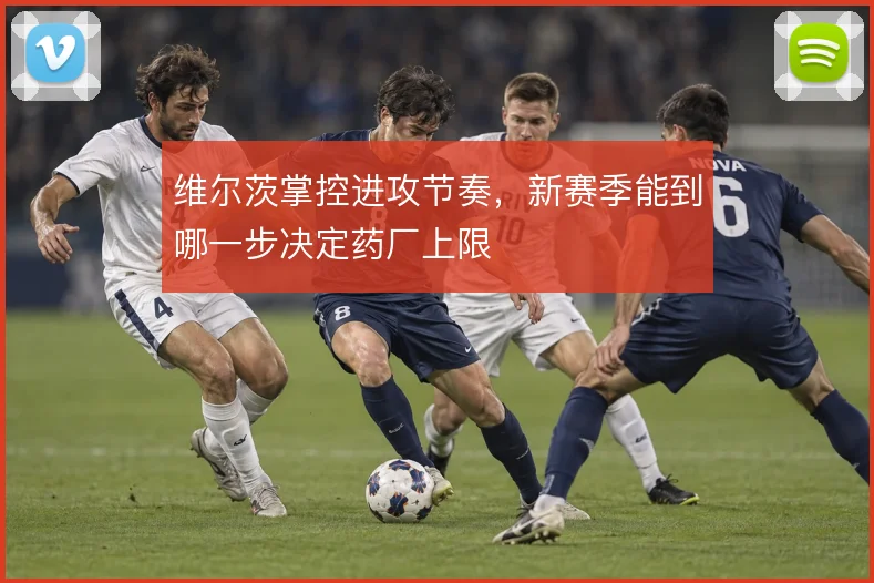 维尔茨掌控进攻节奏，新赛季能到哪一步决定药厂上限