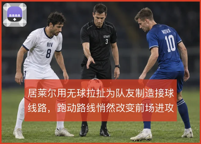居莱尔用无球拉扯为队友制造接球线路，跑动路线悄然改变前场进攻层次