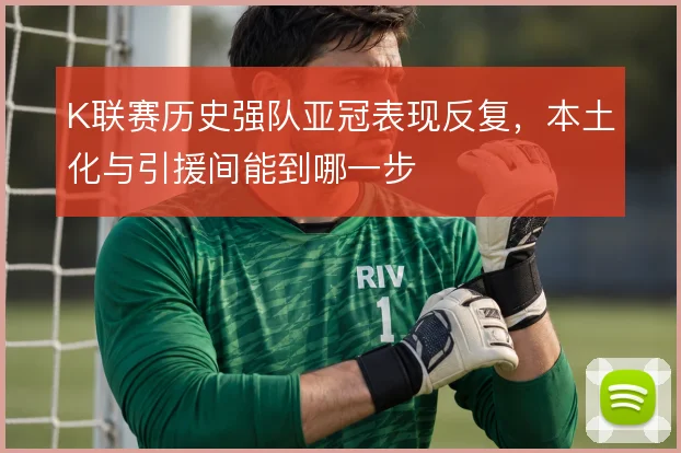 K联赛历史强队亚冠表现反复，本土化与引援间能到哪一步