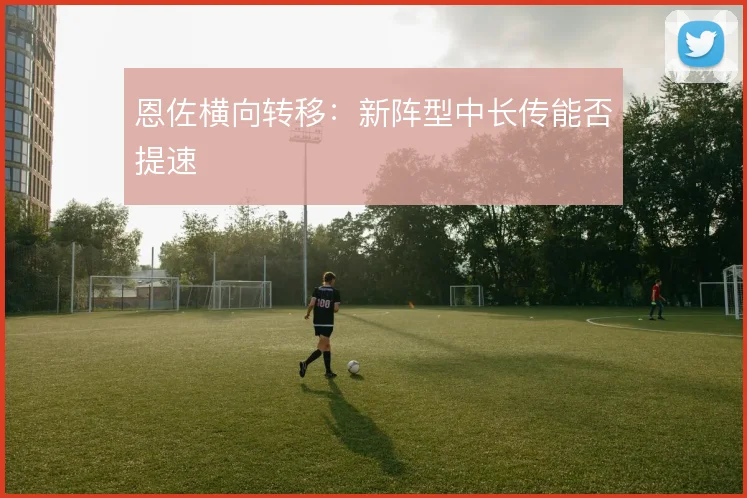 恩佐横向转移：新阵型中长传能否提速
