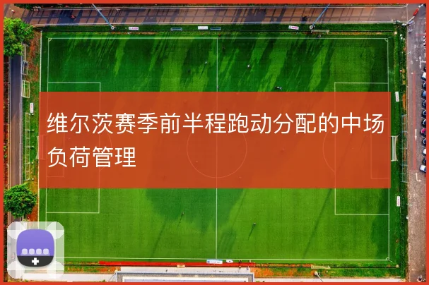 维尔茨赛季前半程跑动分配的中场负荷管理