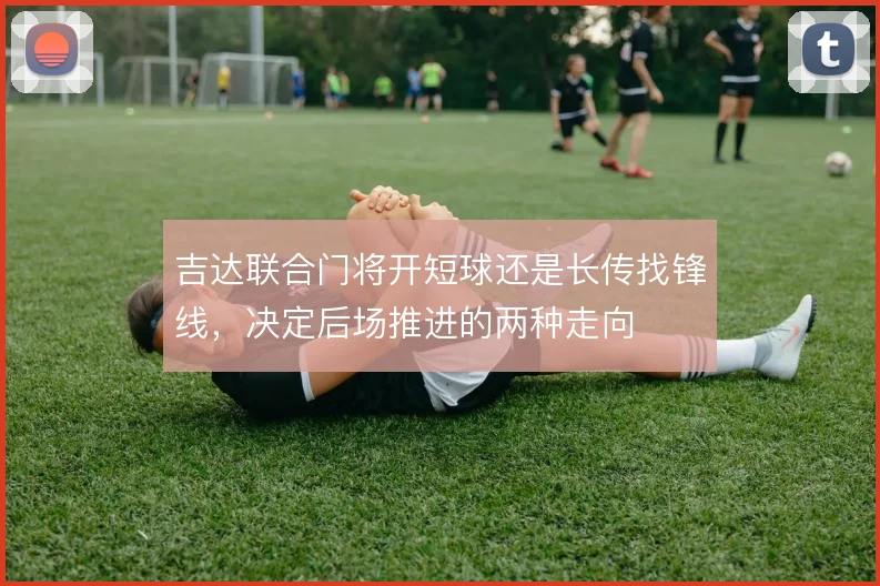 吉达联合门将开短球还是长传找锋线，决定后场推进的两种走向