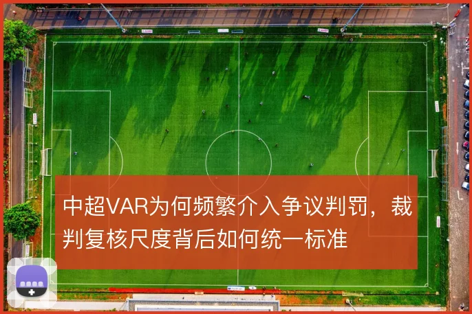 中超VAR为何频繁介入争议判罚,裁判复核尺度背后如何统一标准