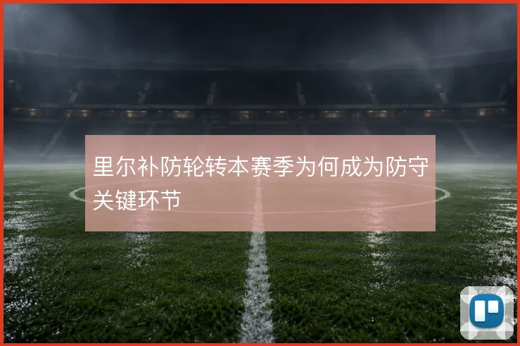 里尔补防轮转本赛季为何成为防守关键环节