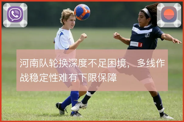 河南队轮换深度不足困境，多线作战稳定性难有下限保障