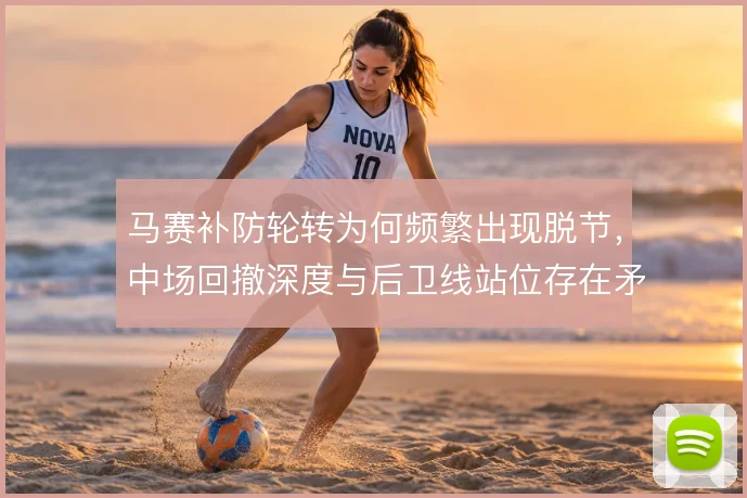 马赛补防轮转为何频繁出现脱节，中场回撤深度与后卫线站位存在矛盾