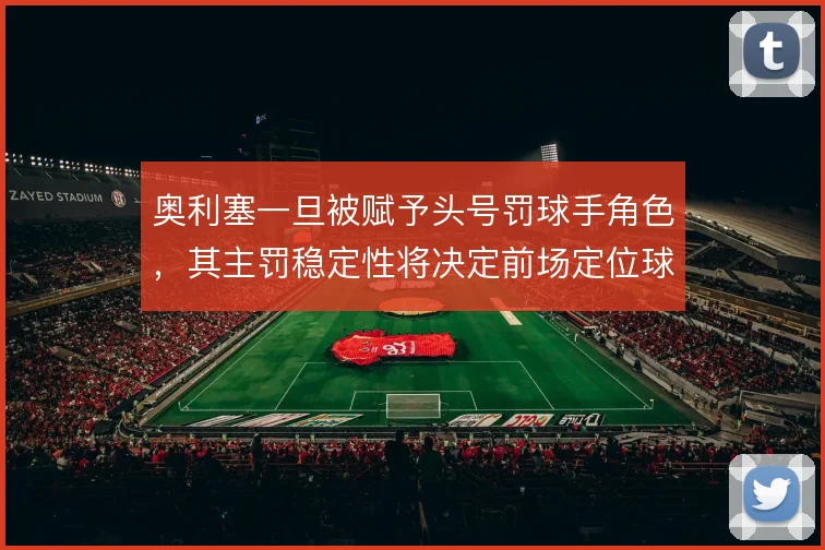 奥利塞一旦被赋予头号罚球手角色，其主罚稳定性将决定前场定位球威胁层级