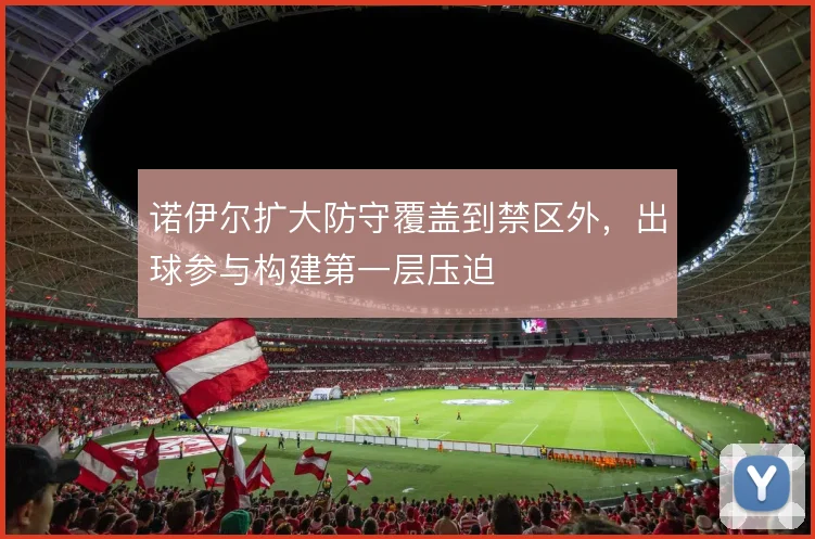诺伊尔扩大防守覆盖到禁区外，出球参与构建第一层压迫