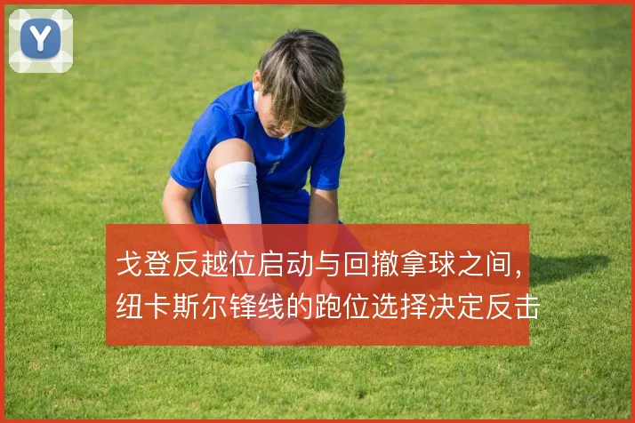 戈登反越位启动与回撤拿球之间，纽卡斯尔锋线的跑位选择决定反击效率