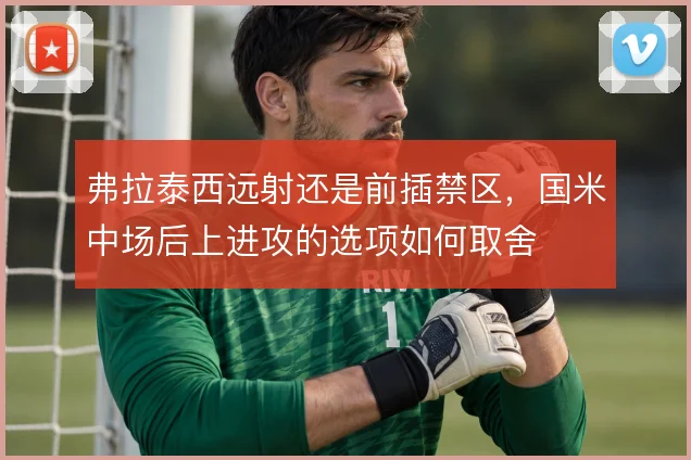 弗拉泰西远射还是前插禁区，国米中场后上进攻的选项如何取舍