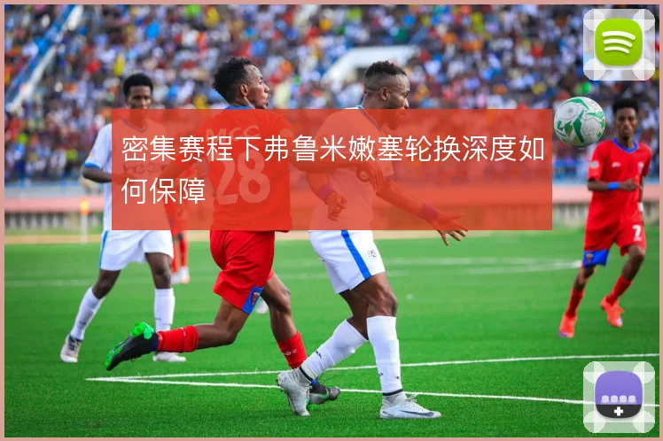 密集赛程下弗鲁米嫩塞轮换深度如何保障