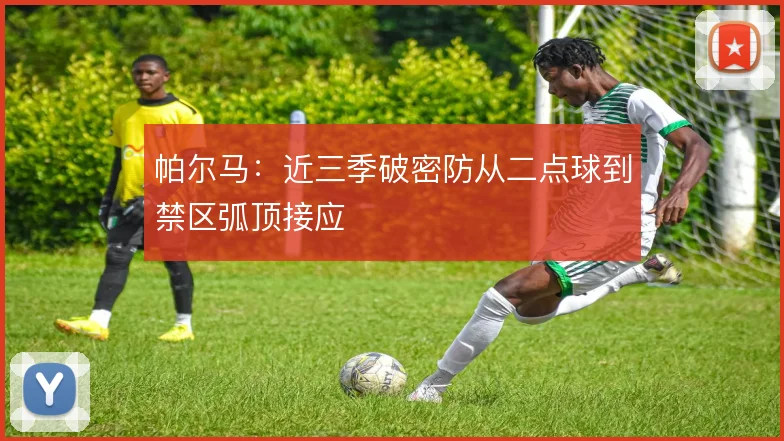 帕尔马：近三季破密防从二点球到禁区弧顶接应