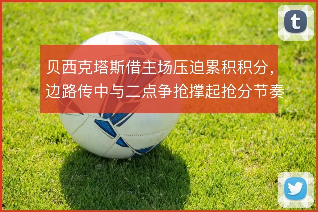 贝西克塔斯借主场压迫累积积分，边路传中与二点争抢撑起抢分节奏